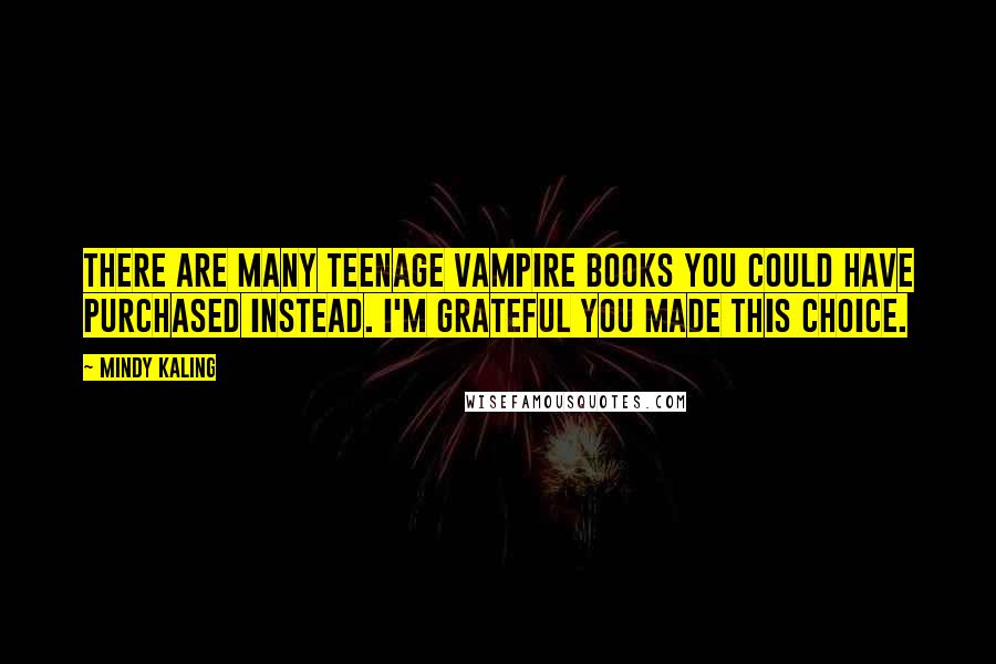 Mindy Kaling Quotes: There are many teenage vampire books you could have purchased instead. I'm grateful you made this choice.