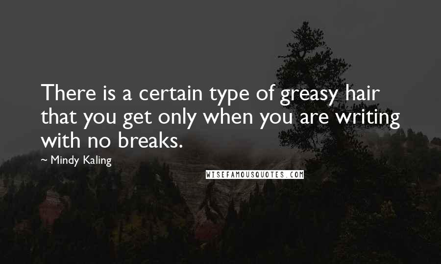 Mindy Kaling Quotes: There is a certain type of greasy hair that you get only when you are writing with no breaks.