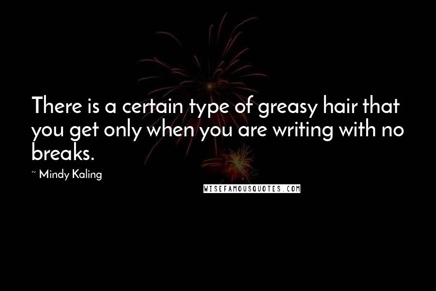 Mindy Kaling Quotes: There is a certain type of greasy hair that you get only when you are writing with no breaks.