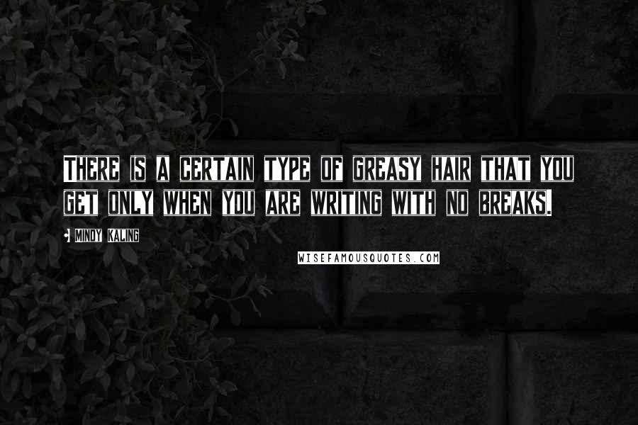 Mindy Kaling Quotes: There is a certain type of greasy hair that you get only when you are writing with no breaks.