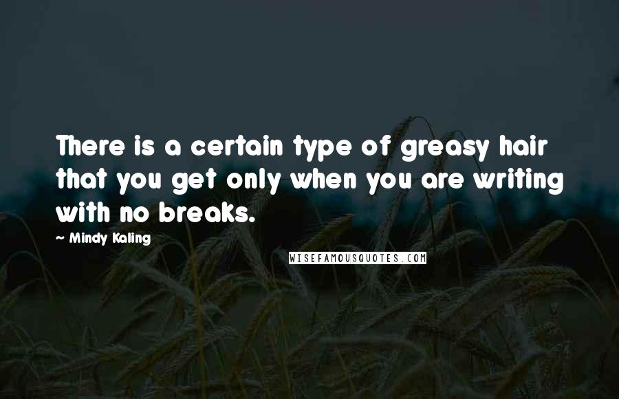 Mindy Kaling Quotes: There is a certain type of greasy hair that you get only when you are writing with no breaks.