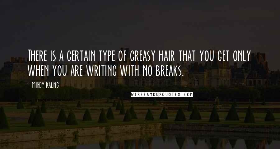 Mindy Kaling Quotes: There is a certain type of greasy hair that you get only when you are writing with no breaks.