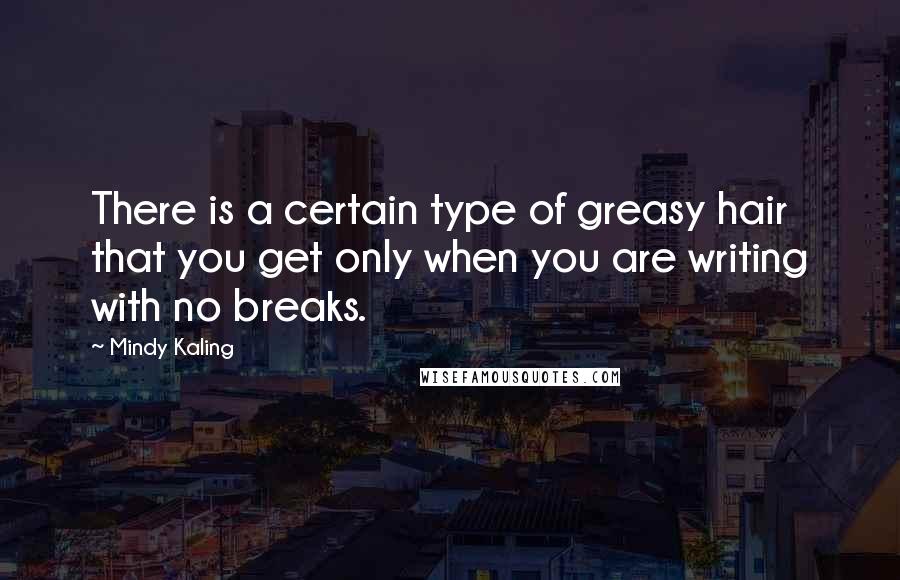 Mindy Kaling Quotes: There is a certain type of greasy hair that you get only when you are writing with no breaks.