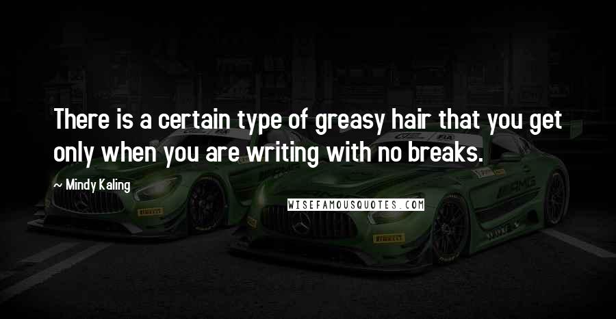 Mindy Kaling Quotes: There is a certain type of greasy hair that you get only when you are writing with no breaks.