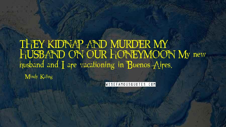 Mindy Kaling Quotes: THEY KIDNAP AND MURDER MY HUSBAND ON OUR HONEYMOON My new husband and I are vacationing in Buenos Aires.