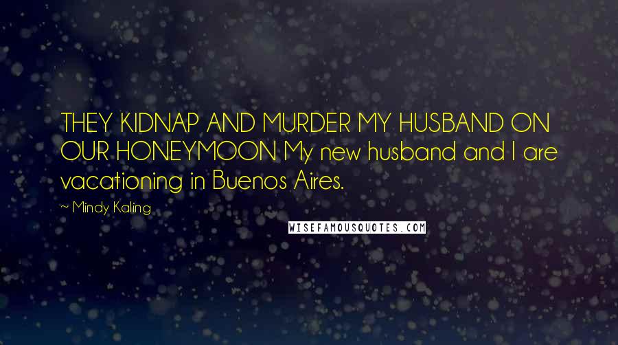 Mindy Kaling Quotes: THEY KIDNAP AND MURDER MY HUSBAND ON OUR HONEYMOON My new husband and I are vacationing in Buenos Aires.