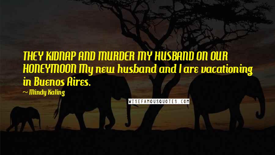 Mindy Kaling Quotes: THEY KIDNAP AND MURDER MY HUSBAND ON OUR HONEYMOON My new husband and I are vacationing in Buenos Aires.