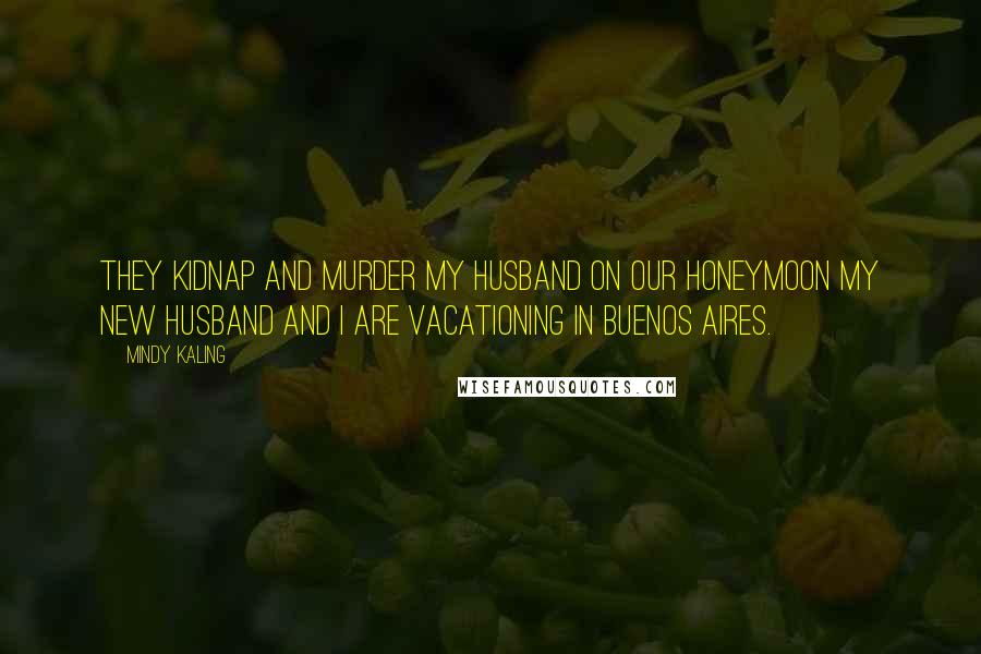 Mindy Kaling Quotes: THEY KIDNAP AND MURDER MY HUSBAND ON OUR HONEYMOON My new husband and I are vacationing in Buenos Aires.