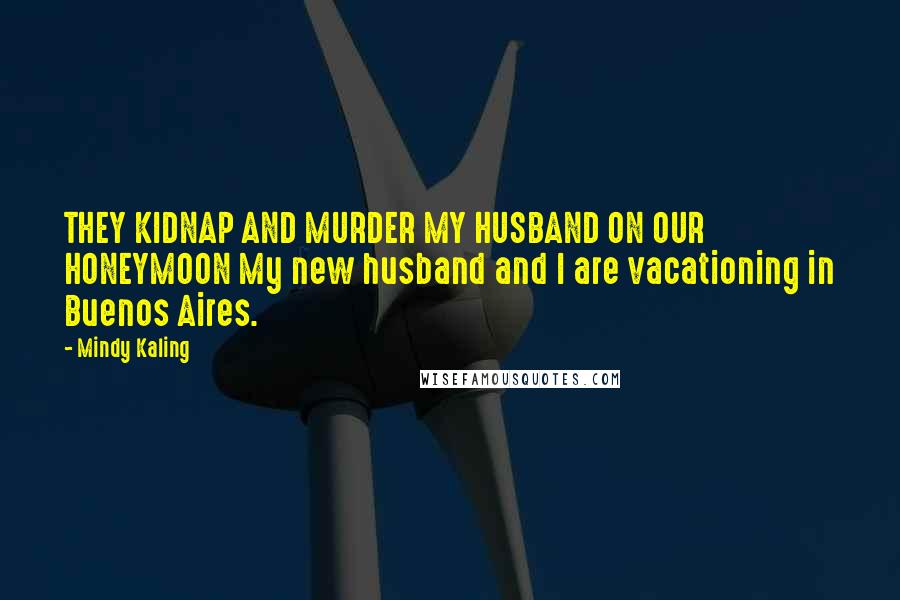 Mindy Kaling Quotes: THEY KIDNAP AND MURDER MY HUSBAND ON OUR HONEYMOON My new husband and I are vacationing in Buenos Aires.