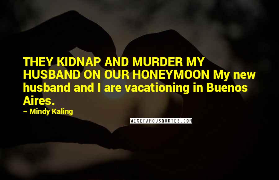 Mindy Kaling Quotes: THEY KIDNAP AND MURDER MY HUSBAND ON OUR HONEYMOON My new husband and I are vacationing in Buenos Aires.