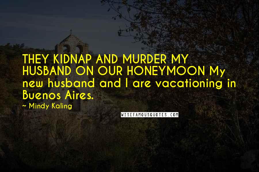 Mindy Kaling Quotes: THEY KIDNAP AND MURDER MY HUSBAND ON OUR HONEYMOON My new husband and I are vacationing in Buenos Aires.