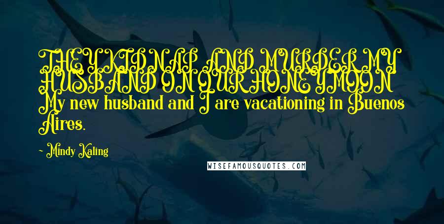 Mindy Kaling Quotes: THEY KIDNAP AND MURDER MY HUSBAND ON OUR HONEYMOON My new husband and I are vacationing in Buenos Aires.