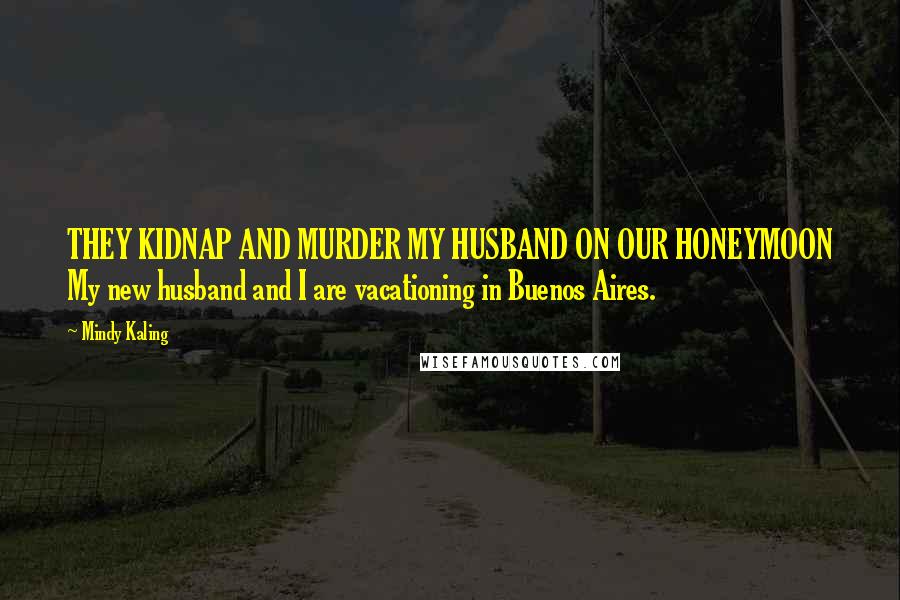 Mindy Kaling Quotes: THEY KIDNAP AND MURDER MY HUSBAND ON OUR HONEYMOON My new husband and I are vacationing in Buenos Aires.