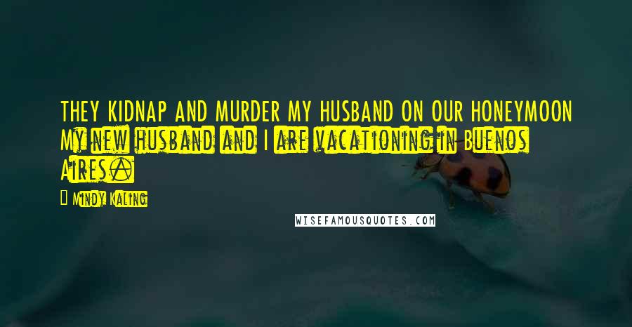 Mindy Kaling Quotes: THEY KIDNAP AND MURDER MY HUSBAND ON OUR HONEYMOON My new husband and I are vacationing in Buenos Aires.