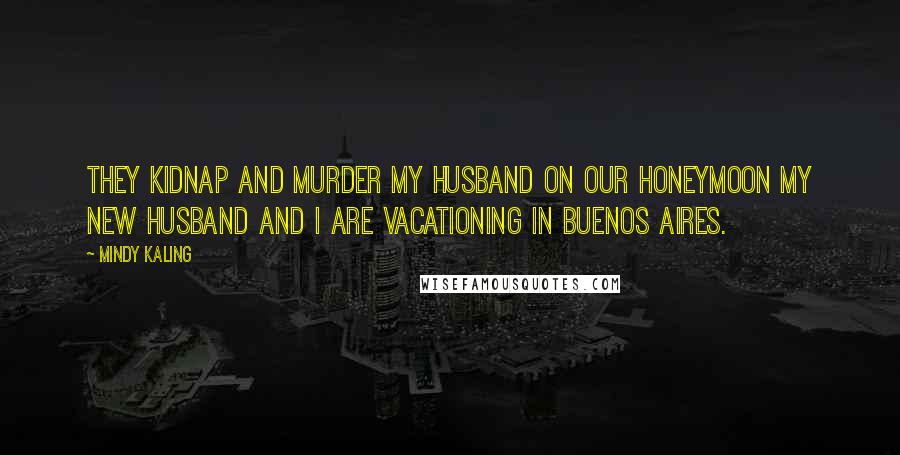 Mindy Kaling Quotes: THEY KIDNAP AND MURDER MY HUSBAND ON OUR HONEYMOON My new husband and I are vacationing in Buenos Aires.