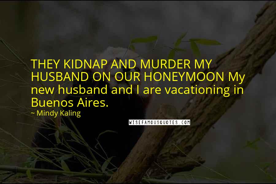 Mindy Kaling Quotes: THEY KIDNAP AND MURDER MY HUSBAND ON OUR HONEYMOON My new husband and I are vacationing in Buenos Aires.