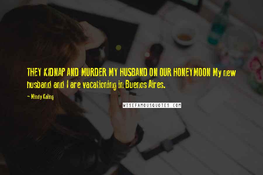 Mindy Kaling Quotes: THEY KIDNAP AND MURDER MY HUSBAND ON OUR HONEYMOON My new husband and I are vacationing in Buenos Aires.