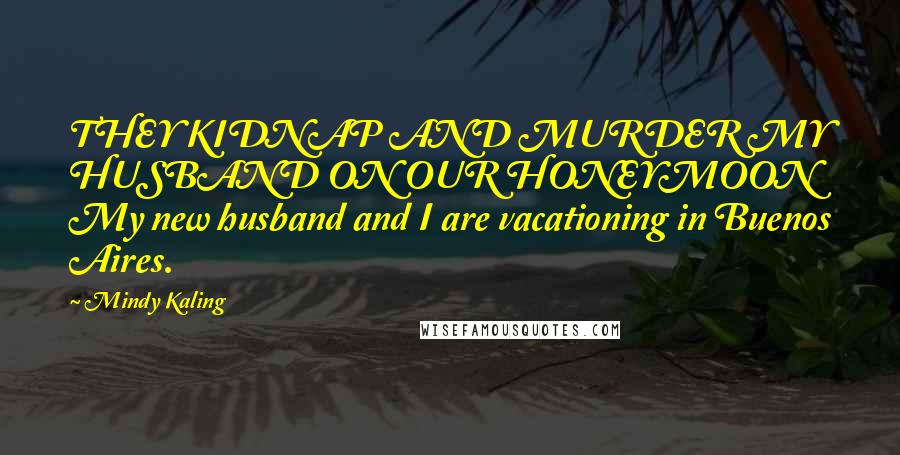 Mindy Kaling Quotes: THEY KIDNAP AND MURDER MY HUSBAND ON OUR HONEYMOON My new husband and I are vacationing in Buenos Aires.