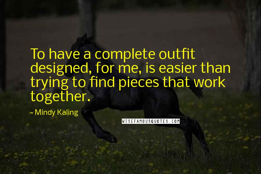 Mindy Kaling Quotes: To have a complete outfit designed, for me, is easier than trying to find pieces that work together.