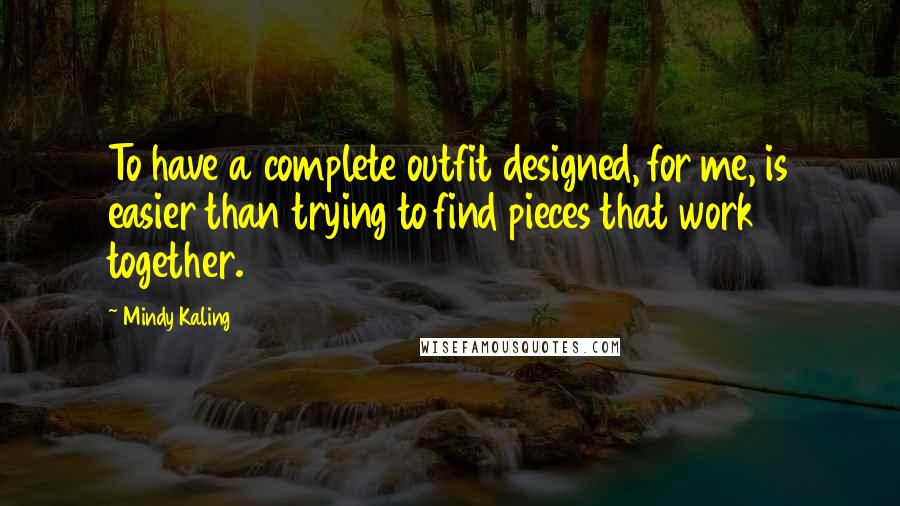 Mindy Kaling Quotes: To have a complete outfit designed, for me, is easier than trying to find pieces that work together.