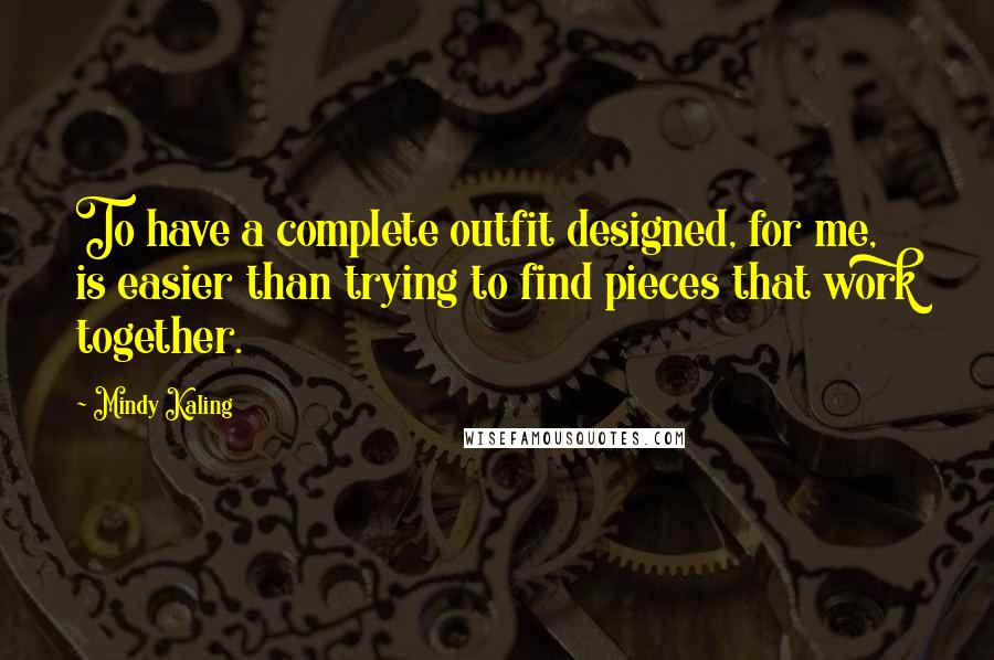 Mindy Kaling Quotes: To have a complete outfit designed, for me, is easier than trying to find pieces that work together.