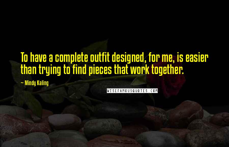 Mindy Kaling Quotes: To have a complete outfit designed, for me, is easier than trying to find pieces that work together.