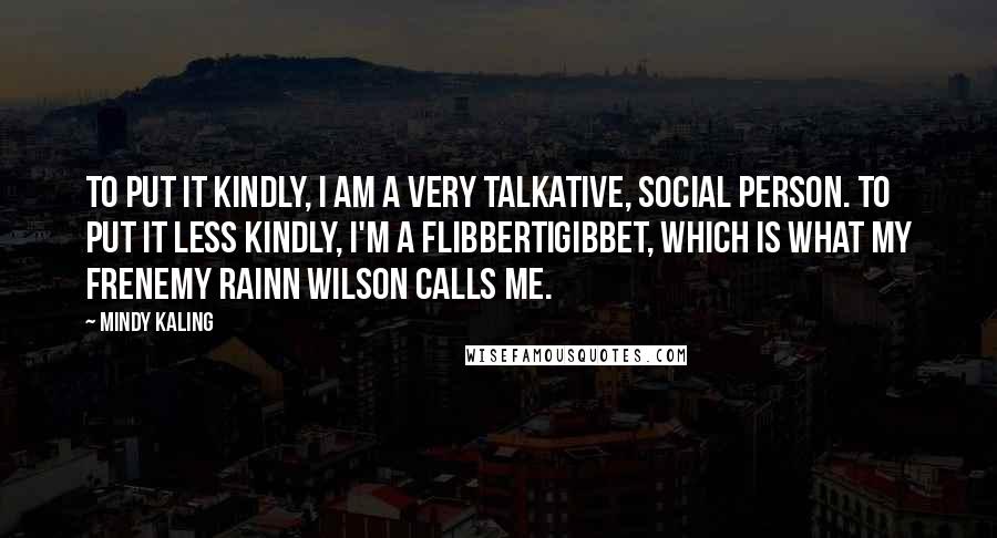 Mindy Kaling Quotes: To put it kindly, I am a very talkative, social person. To put it less kindly, I'm a flibbertigibbet, which is what my frenemy Rainn Wilson calls me.