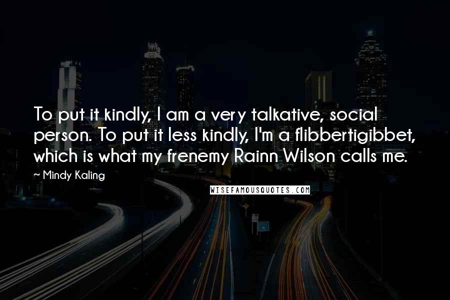 Mindy Kaling Quotes: To put it kindly, I am a very talkative, social person. To put it less kindly, I'm a flibbertigibbet, which is what my frenemy Rainn Wilson calls me.