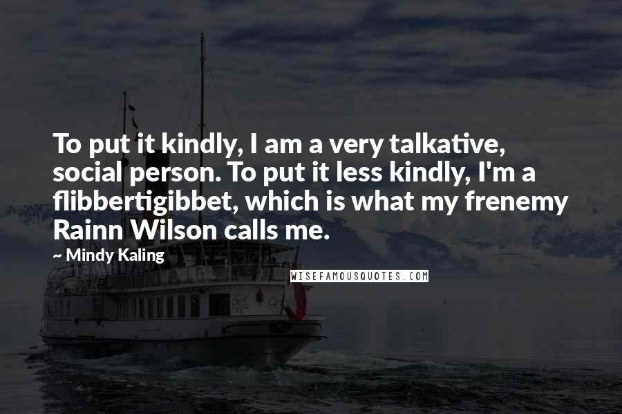 Mindy Kaling Quotes: To put it kindly, I am a very talkative, social person. To put it less kindly, I'm a flibbertigibbet, which is what my frenemy Rainn Wilson calls me.