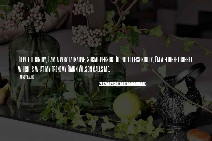 Mindy Kaling Quotes: To put it kindly, I am a very talkative, social person. To put it less kindly, I'm a flibbertigibbet, which is what my frenemy Rainn Wilson calls me.