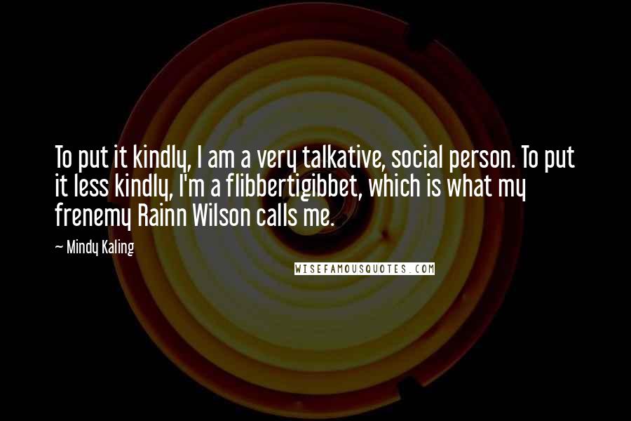 Mindy Kaling Quotes: To put it kindly, I am a very talkative, social person. To put it less kindly, I'm a flibbertigibbet, which is what my frenemy Rainn Wilson calls me.