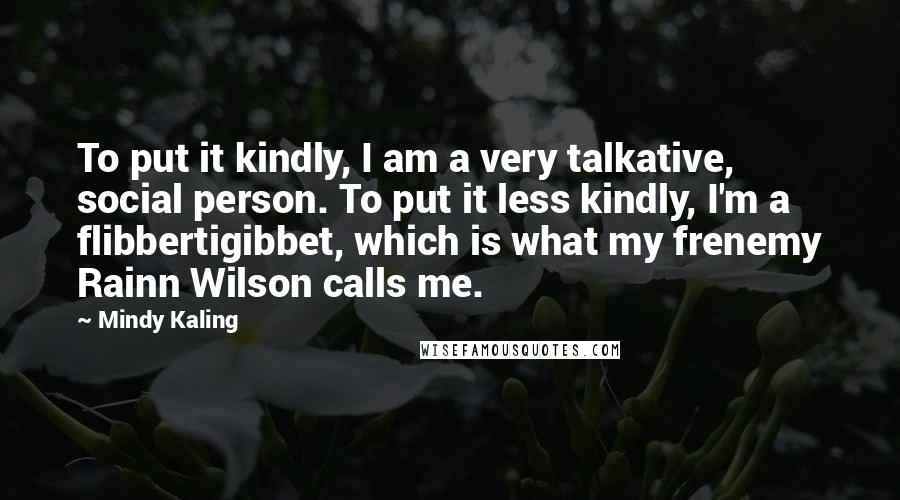 Mindy Kaling Quotes: To put it kindly, I am a very talkative, social person. To put it less kindly, I'm a flibbertigibbet, which is what my frenemy Rainn Wilson calls me.