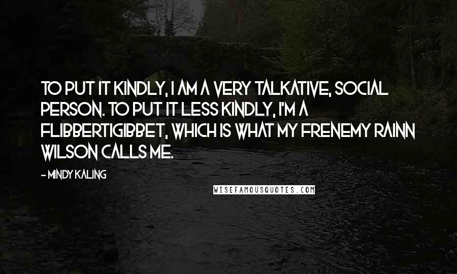 Mindy Kaling Quotes: To put it kindly, I am a very talkative, social person. To put it less kindly, I'm a flibbertigibbet, which is what my frenemy Rainn Wilson calls me.