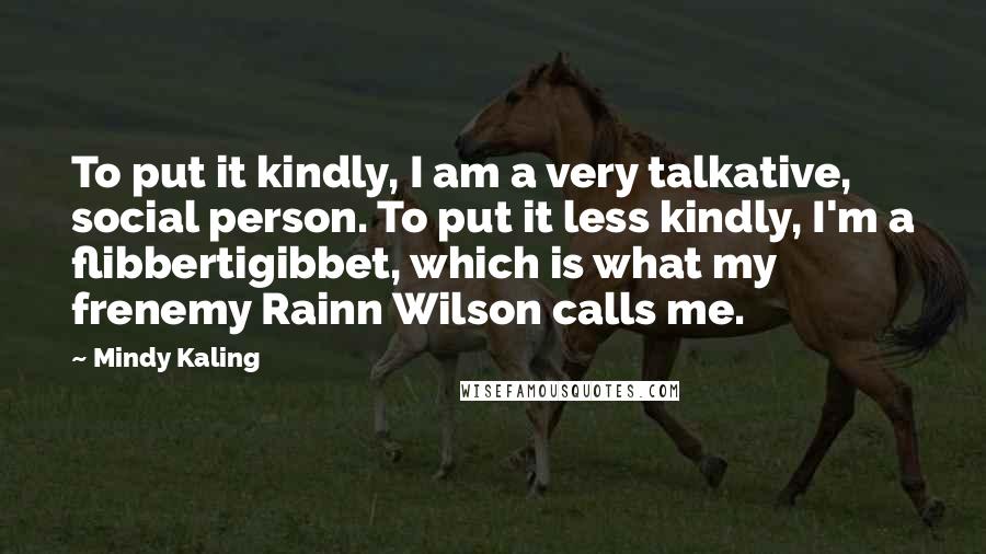 Mindy Kaling Quotes: To put it kindly, I am a very talkative, social person. To put it less kindly, I'm a flibbertigibbet, which is what my frenemy Rainn Wilson calls me.