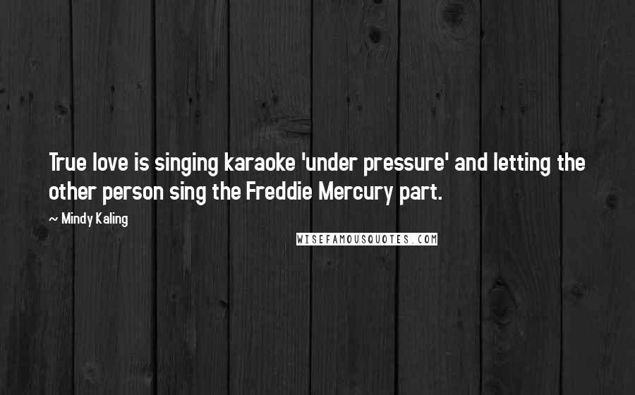 Mindy Kaling Quotes: True love is singing karaoke 'under pressure' and letting the other person sing the Freddie Mercury part.