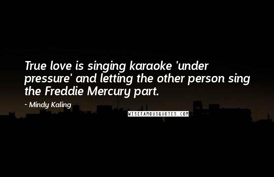 Mindy Kaling Quotes: True love is singing karaoke 'under pressure' and letting the other person sing the Freddie Mercury part.