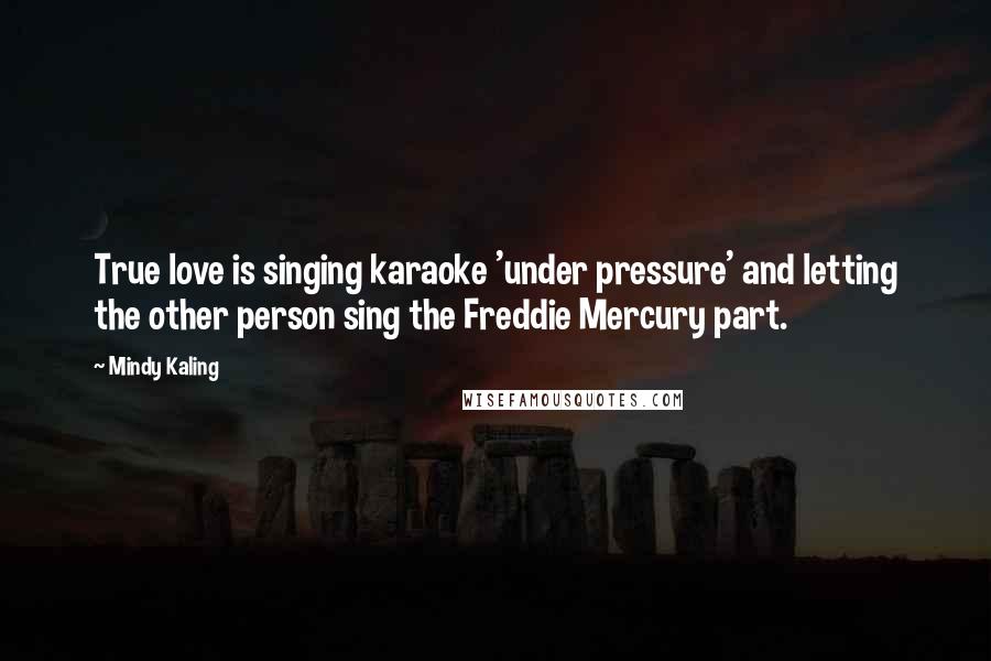 Mindy Kaling Quotes: True love is singing karaoke 'under pressure' and letting the other person sing the Freddie Mercury part.