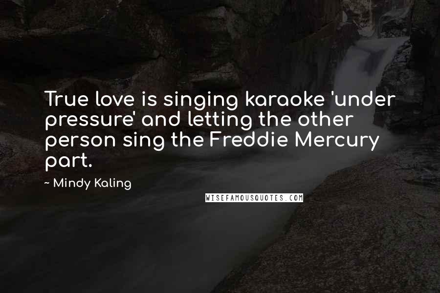 Mindy Kaling Quotes: True love is singing karaoke 'under pressure' and letting the other person sing the Freddie Mercury part.