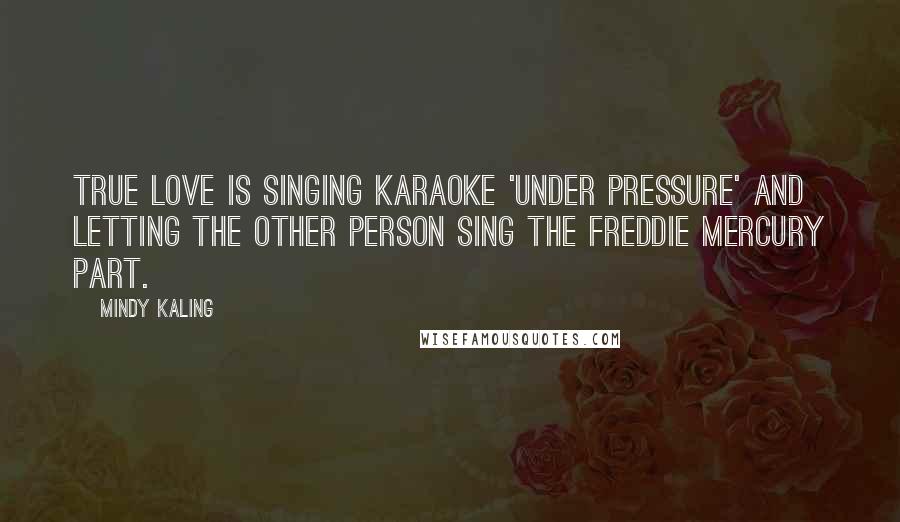 Mindy Kaling Quotes: True love is singing karaoke 'under pressure' and letting the other person sing the Freddie Mercury part.