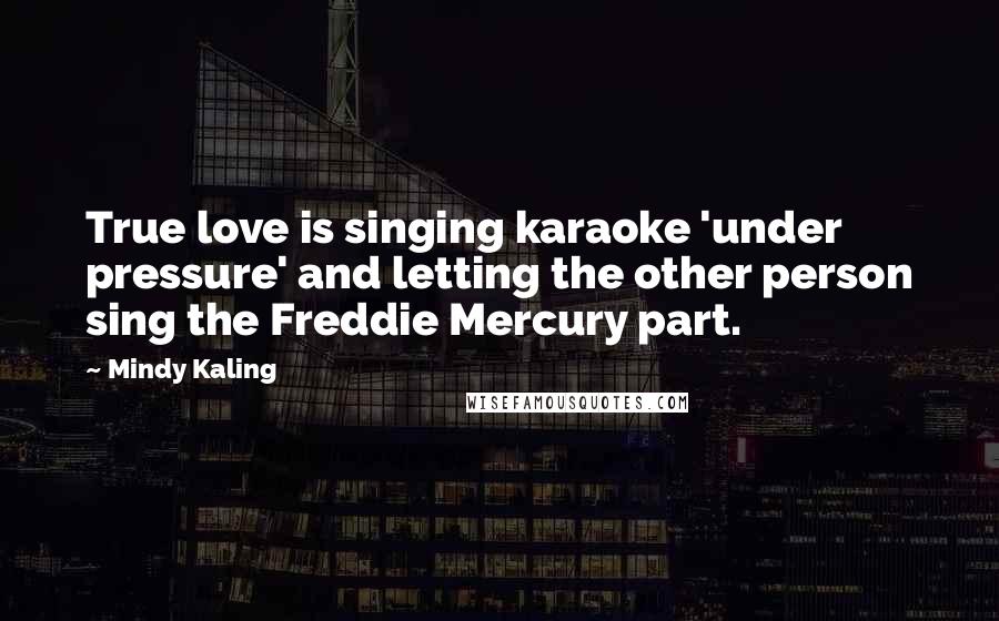 Mindy Kaling Quotes: True love is singing karaoke 'under pressure' and letting the other person sing the Freddie Mercury part.