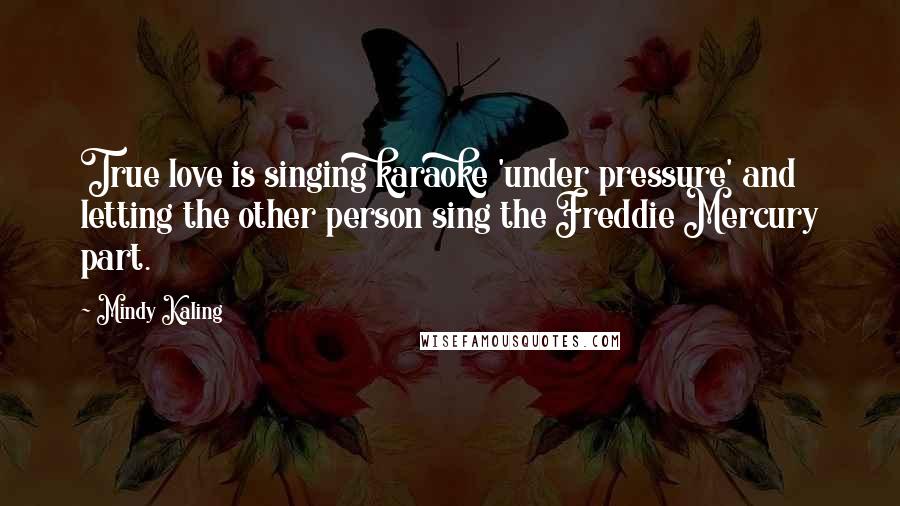 Mindy Kaling Quotes: True love is singing karaoke 'under pressure' and letting the other person sing the Freddie Mercury part.