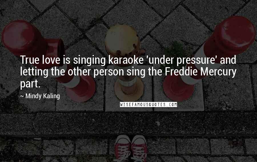 Mindy Kaling Quotes: True love is singing karaoke 'under pressure' and letting the other person sing the Freddie Mercury part.