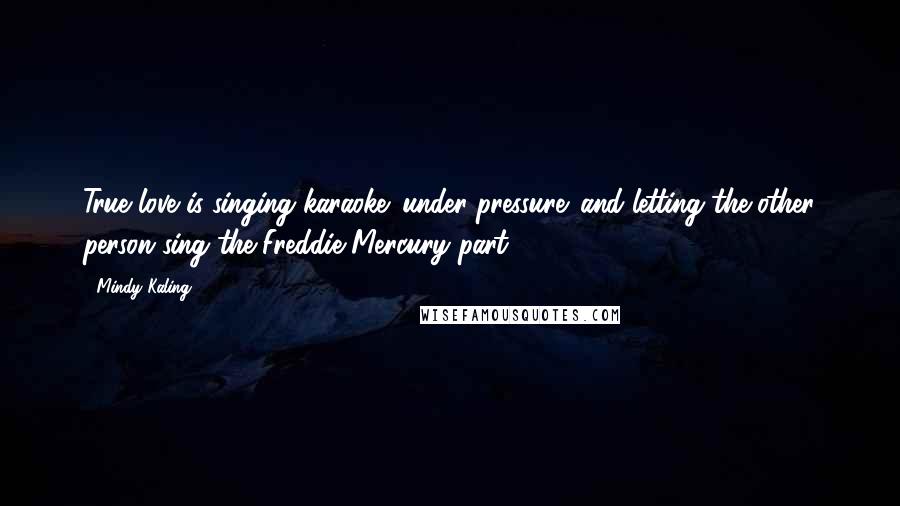 Mindy Kaling Quotes: True love is singing karaoke 'under pressure' and letting the other person sing the Freddie Mercury part.