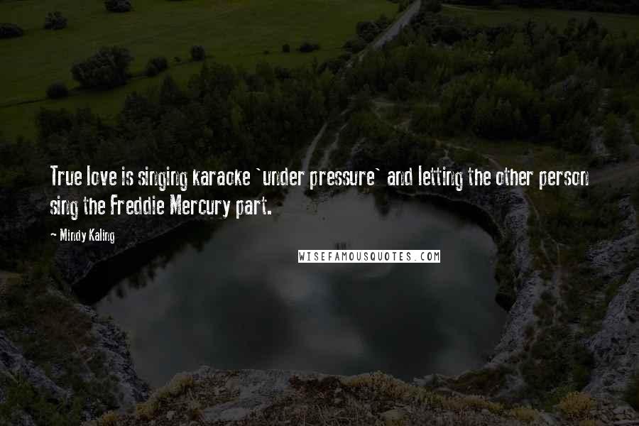 Mindy Kaling Quotes: True love is singing karaoke 'under pressure' and letting the other person sing the Freddie Mercury part.