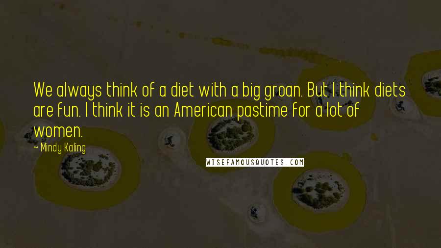 Mindy Kaling Quotes: We always think of a diet with a big groan. But I think diets are fun. I think it is an American pastime for a lot of women.