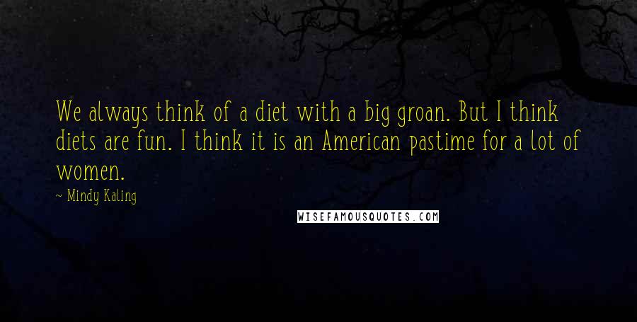 Mindy Kaling Quotes: We always think of a diet with a big groan. But I think diets are fun. I think it is an American pastime for a lot of women.