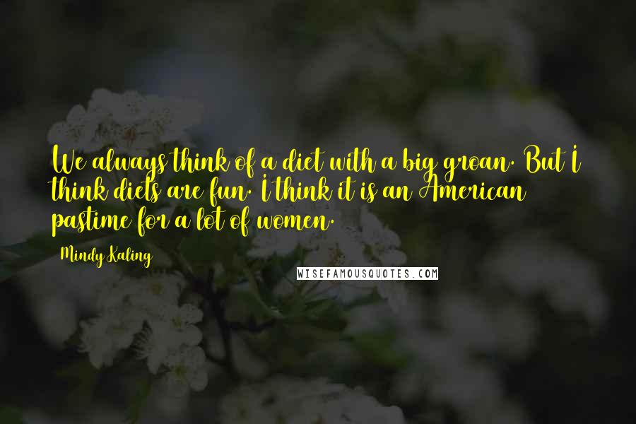 Mindy Kaling Quotes: We always think of a diet with a big groan. But I think diets are fun. I think it is an American pastime for a lot of women.