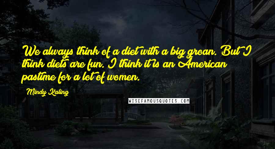 Mindy Kaling Quotes: We always think of a diet with a big groan. But I think diets are fun. I think it is an American pastime for a lot of women.