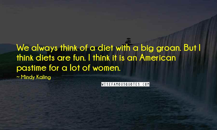 Mindy Kaling Quotes: We always think of a diet with a big groan. But I think diets are fun. I think it is an American pastime for a lot of women.