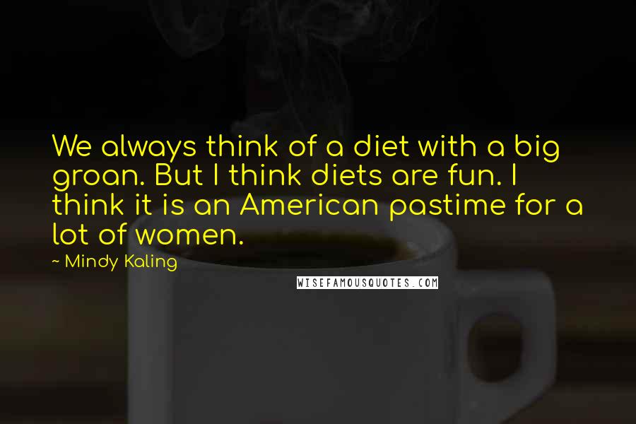 Mindy Kaling Quotes: We always think of a diet with a big groan. But I think diets are fun. I think it is an American pastime for a lot of women.